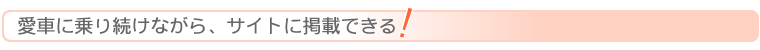 愛車に乗り続けながら、サイトに掲載できる！