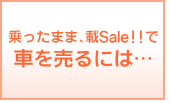 乗ったまま載Sale!!”で 車を売るには